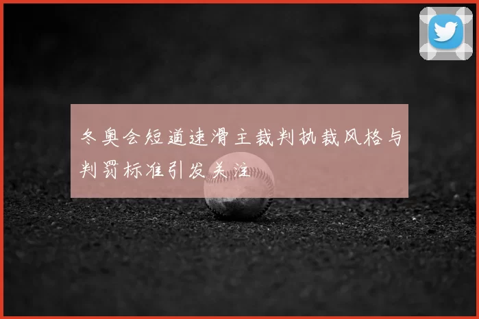 冬奥会短道速滑主裁判执裁风格与判罚标准引发关注