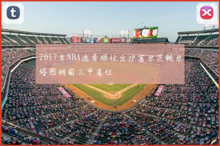 2017年NBA选秀顺位出炉富尔茨鲍尔塔图姆前三甲落位