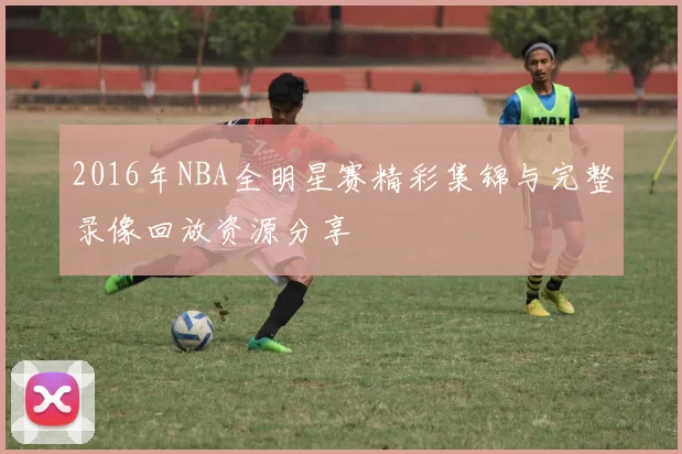 2016年NBA全明星赛精彩集锦与完整录像回放资源分享