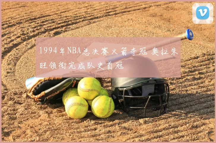 1994年NBA总决赛火箭夺冠 奥拉朱旺领衔完成队史首冠