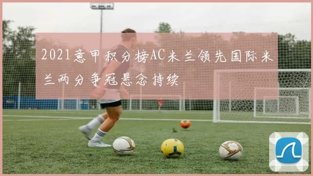 2021意甲积分榜AC米兰领先国际米兰两分争冠悬念持续