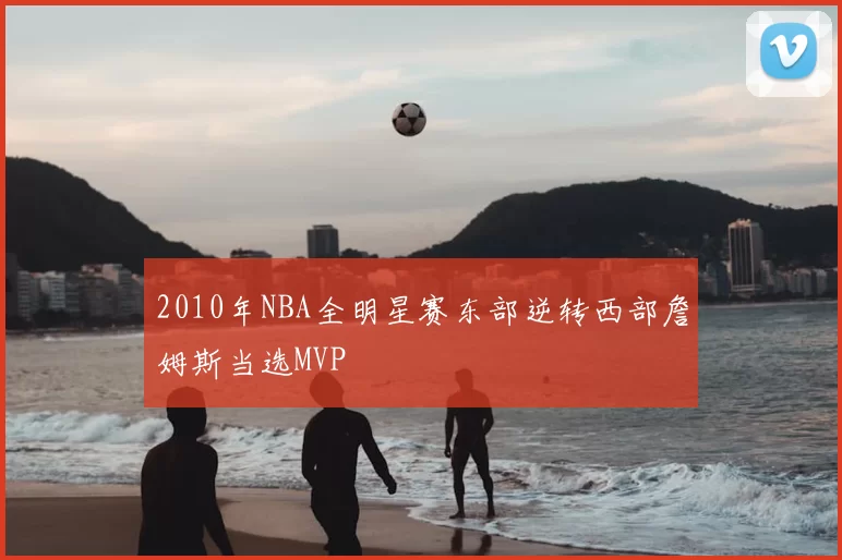 2010年NBA全明星赛东部逆转西部詹姆斯当选MVP