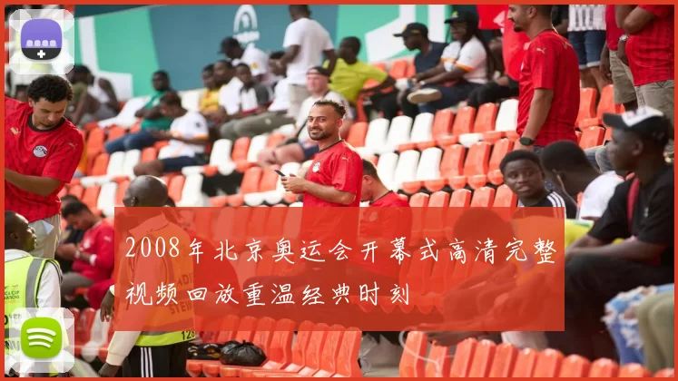 2008年北京奥运会开幕式高清完整视频回放重温经典时刻