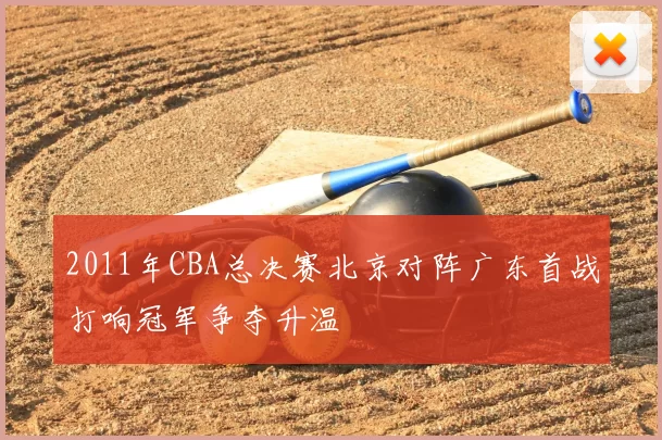 2011年CBA总决赛北京对阵广东首战打响冠军争夺升温