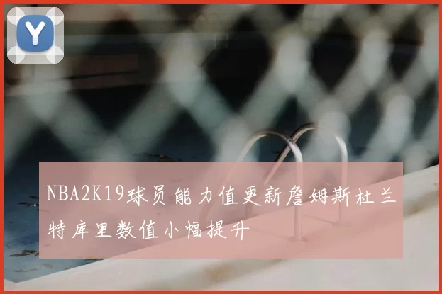 NBA2K19球员能力值更新詹姆斯杜兰特库里数值小幅提升