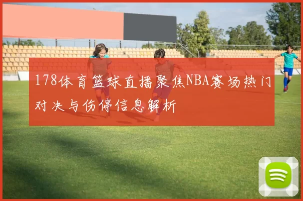178体育篮球直播聚焦NBA赛场热门对决与伤停信息解析