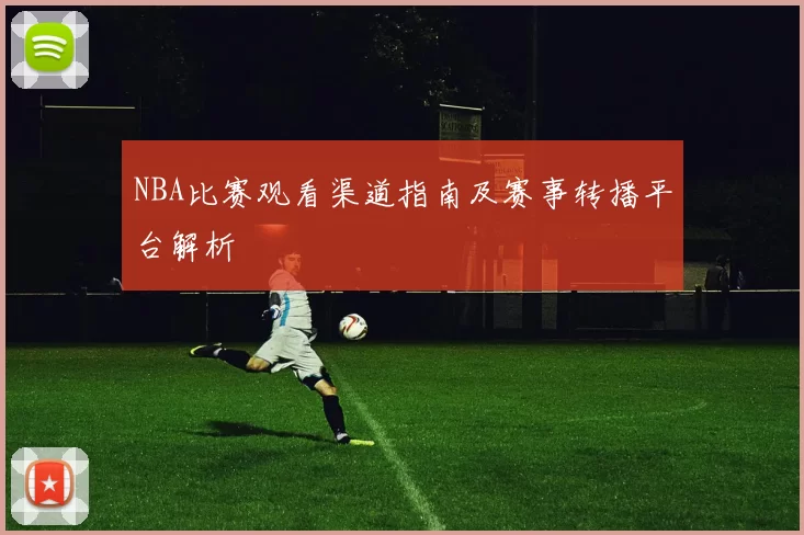 NBA比赛观看渠道指南及赛事转播平台解析